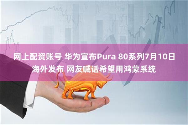 网上配资账号 华为宣布Pura 80系列7月10日海外发布 网友喊话希望用鸿蒙系统