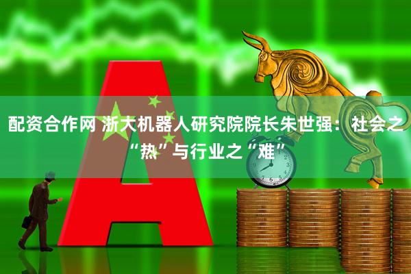 配资合作网 浙大机器人研究院院长朱世强：社会之“热”与行业之“难”
