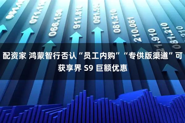 配资家 鸿蒙智行否认“员工内购”“专供版渠道”可获享界 S9 巨额优惠
