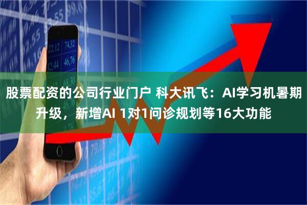 股票配资的公司行业门户 科大讯飞：AI学习机暑期升级，新增AI 1对1问诊规划等16大功能