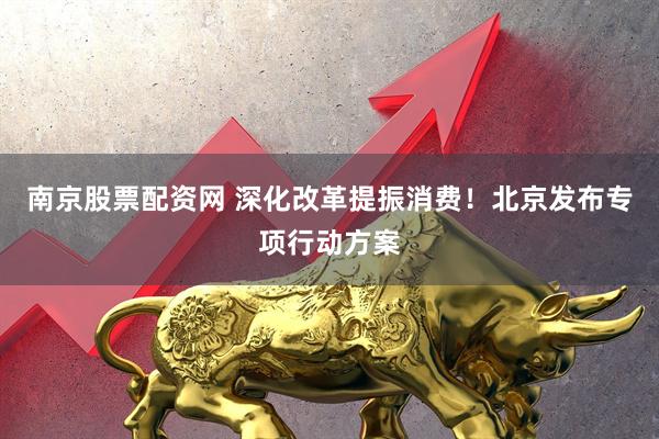南京股票配资网 深化改革提振消费！北京发布专项行动方案