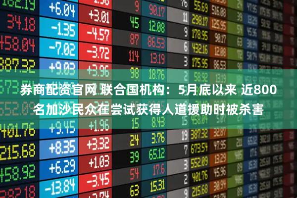 券商配资官网 联合国机构：5月底以来 近800名加沙民众在尝试获得人道援助时被杀害