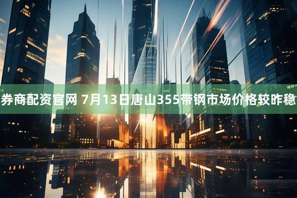 券商配资官网 7月13日唐山355带钢市场价格较昨稳