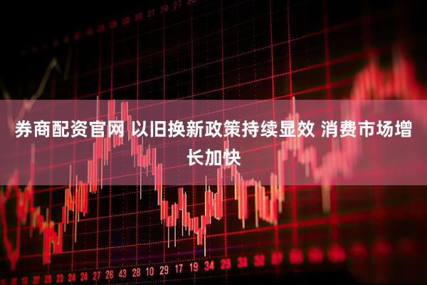 券商配资官网 以旧换新政策持续显效 消费市场增长加快