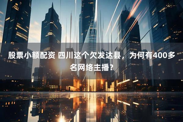 股票小额配资 四川这个欠发达县，为何有400多名网络主播？