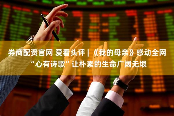 券商配资官网 爱看头评 | 《我的母亲》感动全网 “心有诗歌”让朴素的生命广阔无垠