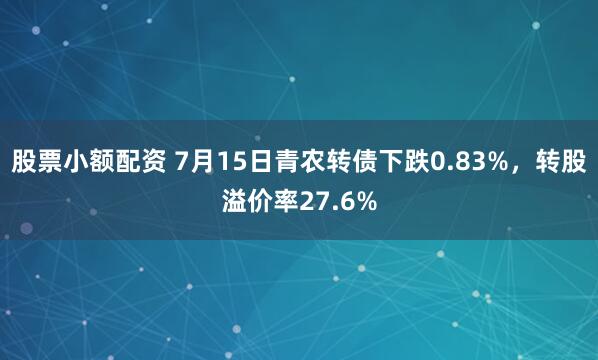 股票小额配资 7月15日青农转债下跌0.83%，转股溢价率27.6%