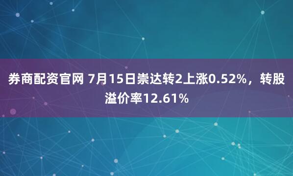 券商配资官网 7月15日崇达转2上涨0.52%，转股溢价率12.61%