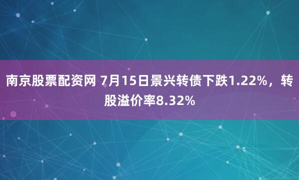 南京股票配资网 7月15日景兴转债下跌1.22%，转股溢价率8.32%