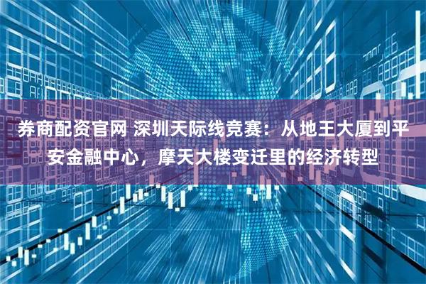 券商配资官网 深圳天际线竞赛：从地王大厦到平安金融中心，摩天大楼变迁里的经济转型