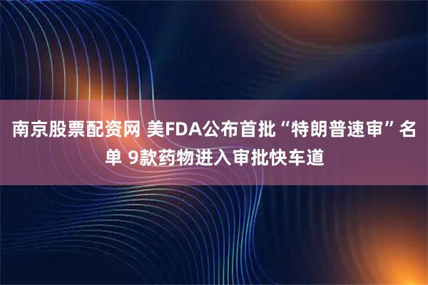 南京股票配资网 美FDA公布首批“特朗普速审”名单 9款药物进入审批快车道