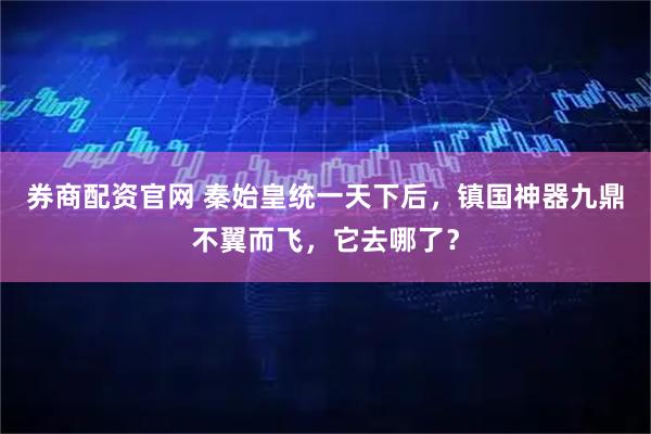 券商配资官网 秦始皇统一天下后，镇国神器九鼎不翼而飞，它去哪了？