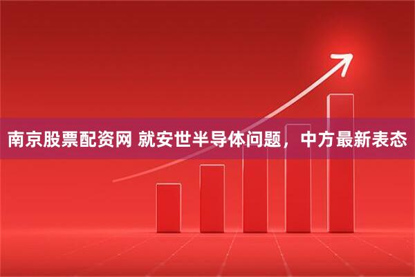 南京股票配资网 就安世半导体问题，中方最新表态