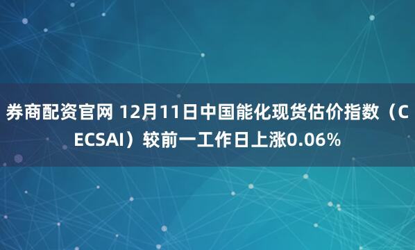 券商配资官网 12月11日中国能化现货估价指数（CECSAI）较前一工作日上涨0.06%