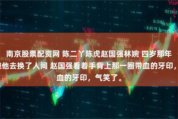 南京股票配资网 陈二丫陈虎赵国强林婉 四岁那年红绳系腕他去换了人间 赵国强看着手背上那一圈带血的牙印，气笑了。