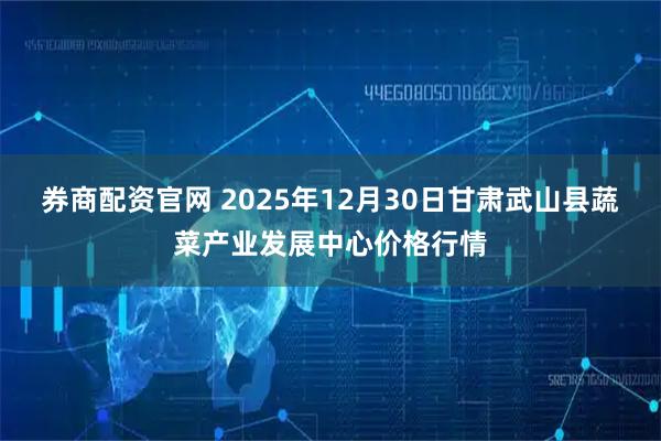 券商配资官网 2025年12月30日甘肃武山县蔬菜产业发展中心价格行情