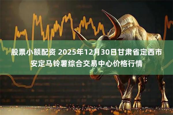股票小额配资 2025年12月30日甘肃省定西市安定马铃薯综合交易中心价格行情