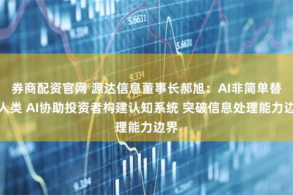 券商配资官网 源达信息董事长郝旭：AI非简单替代人类 AI协助投资者构建认知系统 突破信息处理能力边界