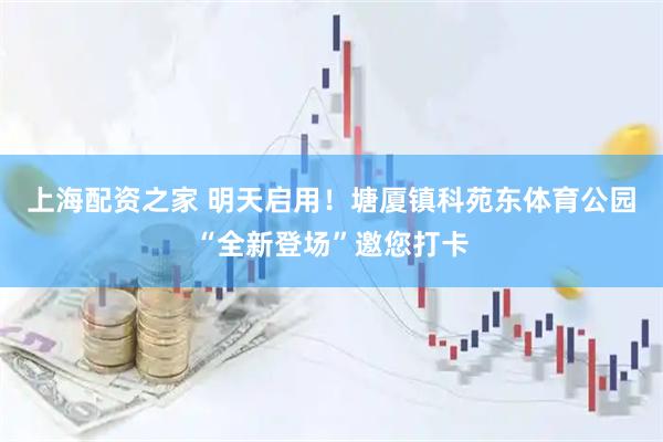 上海配资之家 明天启用！塘厦镇科苑东体育公园“全新登场”邀您打卡