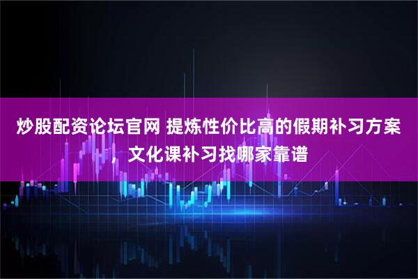炒股配资论坛官网 提炼性价比高的假期补习方案，文化课补习找哪家靠谱