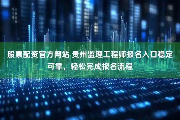 股票配资官方网站 贵州监理工程师报名入口稳定可靠，轻松完成报名流程